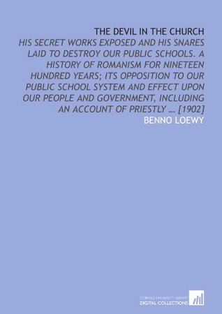 Read The devil in the church: his secret works exposed and his snares laid to destroy our public schools. A history of Romanism for nineteen hundred years;  including an account of priestly  [1902] - Benno Loewy | PDF