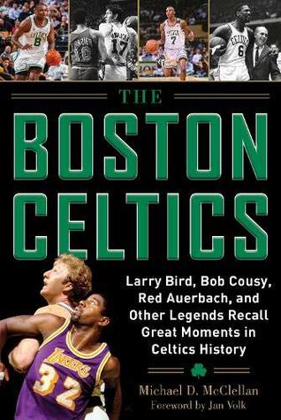 Read Online The Boston Celtics: Larry Bird, Bob Cousy, Red Auerbach, and Other Legends Recall Great Moments in Celtics History - Michael D. McClellan file in PDF
