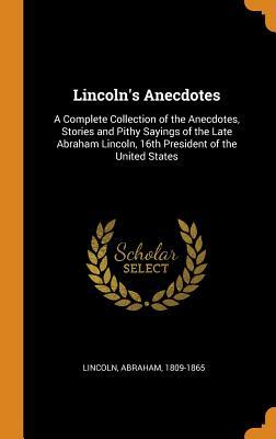 Full Download Lincoln's Anecdotes: A Complete Collection of the Anecdotes, Stories and Pithy Sayings of the Late Abraham Lincoln, 16th President of the United States - Abraham Lincoln file in PDF