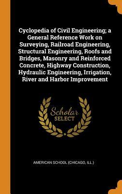 Read Online Cyclopedia of Civil Engineering; A General Reference Work on Surveying, Railroad Engineering, Structural Engineering, Roofs and Bridges, Masonry and Reinforced Concrete, Highway Construction, Hydraulic Engineering, Irrigation, River and Harbor Improvement - Chicago American School file in PDF