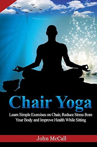 Read Chair Yoga: Learn Simple Exercises on Chair, Reduce Stress from Your Body and Improve Health While Sitting - John McCall file in PDF