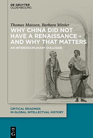 Read Online Why China did not have a Renaissance – and why that matters: An interdisciplinary Dialogue (Critical Readings in Global Intellectual History Book 1) - Thomas Maissen file in PDF