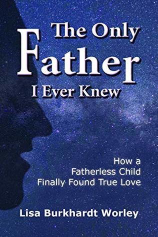 Full Download The Only Father I Ever Knew: How a Fatherless Child Finally Found True Love - Lisa Burkhardt Worley file in PDF