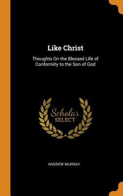 Full Download Like Christ: Thoughts on the Blessed Life of Conformity to the Son of God - Andrew Murray | PDF