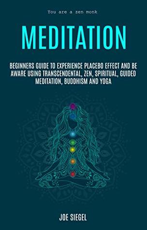 Full Download Meditation: Beginners Guide To Experience Placebo Effect And Be Aware Using Transcendental, Zen, Spiritual, Guided Meditation, Buddhism And Yoga (You Are A Zen Monk) - Joe Siegel file in ePub
