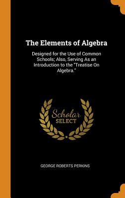 Read Online The Elements of Algebra: Designed for the Use of Common Schools; Also, Serving as an Introduction to the Treatise on Algebra. - George Roberts Perkins file in PDF