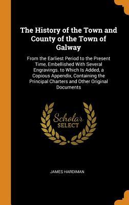 Download The History of the Town and County of the Town of Galway: From the Earliest Period to the Present Time, Embellished with Several Engravings. to Which Is Added, a Copious Appendix, Containing the Principal Charters and Other Original Documents - James Hardiman | ePub