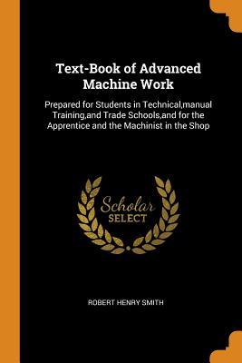 Read Online Text-Book of Advanced Machine Work: Prepared for Students in Technical, Manual Training, and Trade Schools, and for the Apprentice and the Machinist in the Shop - Robert Henry Smith file in PDF
