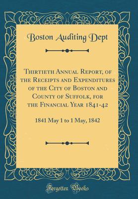 Read Online Thirtieth Annual Report, of the Receipts and Expenditures of the City of Boston and County of Suffolk, for the Financial Year 1841-42: 1841 May 1 to 1 May, 1842 (Classic Reprint) - Boston Auditing Dept file in ePub