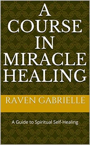 Read Online A Course in Miracle Healing: A Guide to Spiritual Self-Healing - Raven Gabrielle file in PDF