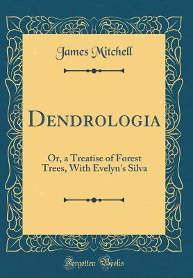 Read Dendrologia: Or, a Treatise of Forest Trees, with Evelyn's Silva (Classic Reprint) - James Mitchell file in PDF