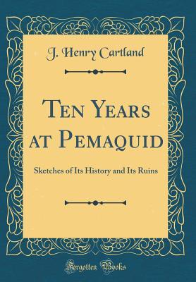 Full Download Ten Years at Pemaquid: Sketches of Its History and Its Ruins (Classic Reprint) - J Henry Cartland file in PDF