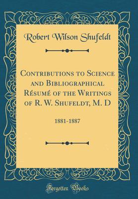 Read Online Contributions to Science and Bibliographical Résumé of the Writings of R. W. Shufeldt, M. D: 1881-1887 - Robert W. Shufeldt | PDF