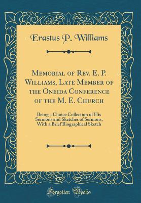 Full Download Memorial of Rev. E. P. Williams, Late Member of the Oneida Conference of the M. E. Church: Being a Choice Collection of His Sermons and Sketches of Sermons, with a Brief Biographical Sketch (Classic Reprint) - Erastus P Williams | ePub