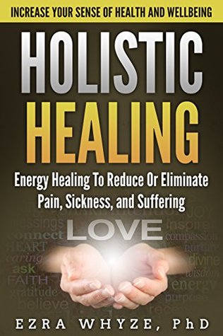 Download Holistic Healing: Energy Healing Methods To Reduce Or Eliminate Pain, Sickness, and Suffering (Healing, Mind, Body, Spiritual, Health, Wealth) - Ezra Whyze | ePub