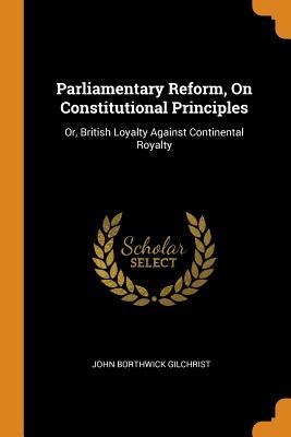 Read Parliamentary Reform, on Constitutional Principles: Or, British Loyalty Against Continental Royalty - John Borthwick Gilchrist file in ePub