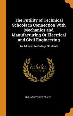 Read Online The Futility of Technical Schools in Connection with Mechanics and Manufacturing or Electrical and Civil Engineering: An Address to College Students - Richard Teller Crane file in PDF