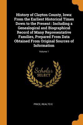 Full Download History of Clayton County, Iowa: From the Earliest Historical Times Down to the Present: Including a Genealogical and Biographical Record of Many Representative Families, Prepared from Data Obtained from Original Sources of Information; Volume 1 - Realto E Price file in PDF
