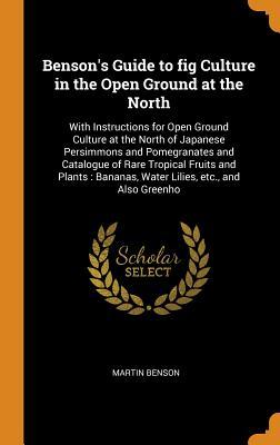 Download Benson's Guide to Fig Culture in the Open Ground at the North: With Instructions for Open Ground Culture at the North of Japanese Persimmons and Pomegranates and Catalogue of Rare Tropical Fruits and Plants: Bananas, Water Lilies, Etc., and Also Greenho - Martin Benson file in PDF