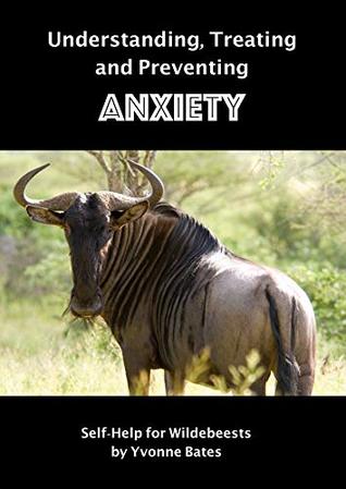 Full Download Understanding, Treating and Preventing Anxiety: Self-Help for Wildebeests - Yvonne Bates file in PDF