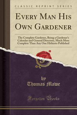 Full Download Every Man His Own Gardener: The Complete Gardener, Being a Gardener's Calendar and General Directory, Much More Complete Than Any One Hitherto Published (Classic Reprint) - Thomas Mawe file in ePub