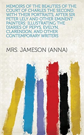 Read Online Memoirs of the Beauties of the Court of Charles the Second: With Their Portraits, After Sir Peter Lely and Other Eminent Painters: Illustrating the Diaries  Clarendon, and Other Contemporary Writers - Mrs. Jameson (Anna) file in PDF