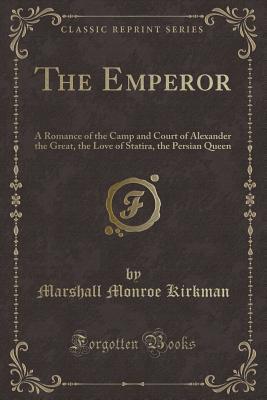 Full Download The Emperor: A Romance of the Camp and Court of Alexander the Great, the Love of Statira, the Persian Queen (Classic Reprint) - Marshall Monroe Kirkman file in PDF