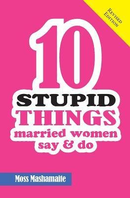 Download Ten Stupid Things Married Women Say and Do: It's Official! There Is No Cure for Stupidity - Moss Mashamaite | ePub