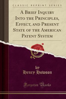 Read Online A Brief Inquiry Into the Principles, Effect, and Present State of the American Patent System (Classic Reprint) - Henry Howson file in PDF