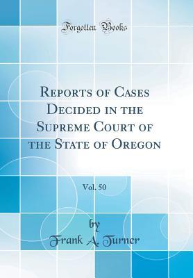 Read Online Reports of Cases Decided in the Supreme Court of the State of Oregon, Vol. 50 (Classic Reprint) - Frank a Turner file in PDF