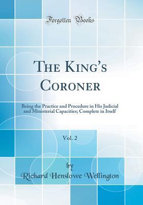 Read Online The King's Coroner, Vol. 2: Being the Practice and Procedure in His Judicial and Ministerial Capacities; Complete in Itself (Classic Reprint) - Richard Henslowe Wellington | ePub