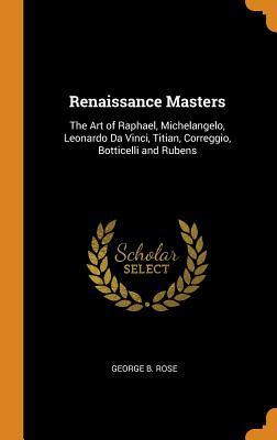 Download Renaissance Masters: The Art of Raphael, Michelangelo, Leonardo Da Vinci, Titian, Correggio, Botticelli and Rubens - George B. Rose file in PDF