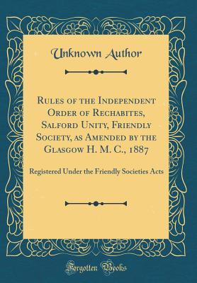 Full Download Rules of the Independent Order of Rechabites, Salford Unity, Friendly Society, as Amended by the Glasgow H. M. C., 1887: Registered Under the Friendly Societies Acts (Classic Reprint) - Unknown file in PDF