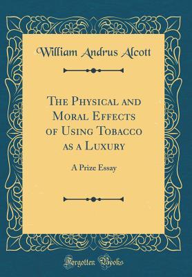 Download The Physical and Moral Effects of Using Tobacco as a Luxury: A Prize Essay (Classic Reprint) - William A. Alcott file in PDF