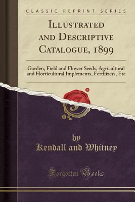 Full Download Illustrated and Descriptive Catalogue, 1899: Garden, Field and Flower Seeds, Agricultural and Horticultural Implements, Fertilizers, Etc (Classic Reprint) - Kendall and Whitney | ePub