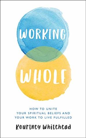 Read Working Whole: How to Unite Your Spiritual Beliefs and Your Work to Live Fulfilled - Kourtney Whitehead file in PDF
