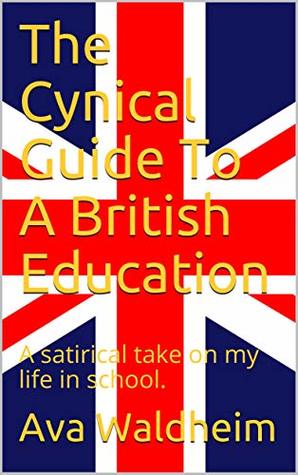Read Online The Cynical Guide To A British Education: A satirical take on my life in school. - Ava Waldheim file in ePub