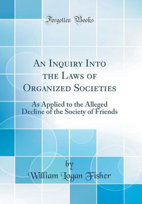 Read An Inquiry Into the Laws of Organized Societies: As Applied to the Alleged Decline of the Society of Friends (Classic Reprint) - William Logan Fisher | PDF