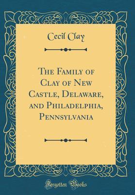 Read Online The Family of Clay of New Castle, Delaware, and Philadelphia, Pennsylvania (Classic Reprint) - Cecil Clay | PDF