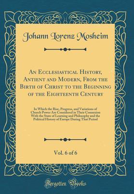 Download An Ecclesiastical History, Antient and Modern, from the Birth of Christ to the Beginning of the Eighteenth Century, Vol. 6 of 6: In Which the Rise, Progress, and Variations of Church Power Are Considered in Their Connexion with the State of Learning and P - Johann Lorenz Von Mosheim file in ePub