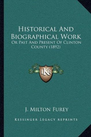 Full Download Historical And Biographical Work: Or Past And Present Of Clinton County (1892) - J. Milton Furey file in ePub