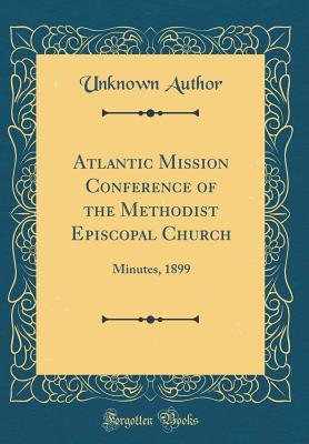 Read Online Atlantic Mission Conference of the Methodist Episcopal Church: Minutes, 1899 (Classic Reprint) - Unknown | ePub