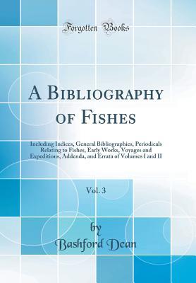 Read A Bibliography of Fishes, Vol. 3: Including Indices, General Bibliographies, Periodicals Relating to Fishes, Early Works, Voyages and Expeditions, Addenda, and Errata of Volumes I and II (Classic Reprint) - Bashford Dean file in ePub