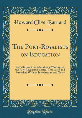Read Online The Port-Royalists on Education: Extracts from the Educational Writings of the Port-Royalists; Selected, Translated and Furnished with an Introduction and Notes (Classic Reprint) - Howard Clive Barnard file in PDF