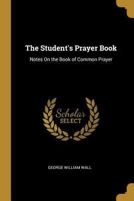Full Download The Student's Prayer Book: Notes on the Book of Common Prayer - George William Wall | PDF