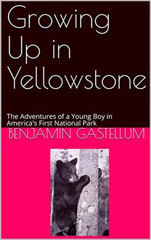 Read Online Growing Up in Yellowstone: The Adventures of a Young Boy in America's First National Park - Benjamin Gastellum | ePub