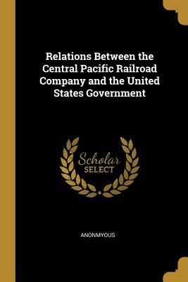 Read Online Relations Between the Central Pacific Railroad Company and the United States Government - Anonmyous | PDF