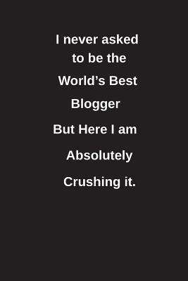 Full Download I Never Asked to Be the World's Best Blogger But Here I Am Absolutely Crushing It.: Blank Lined Notebook / Journal Gift Idea - Clayne Publishing file in ePub