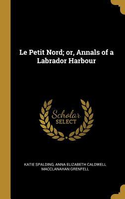 Read Online Le Petit Nord; Or, Annals of a Labrador Harbour - Katie Spalding file in PDF