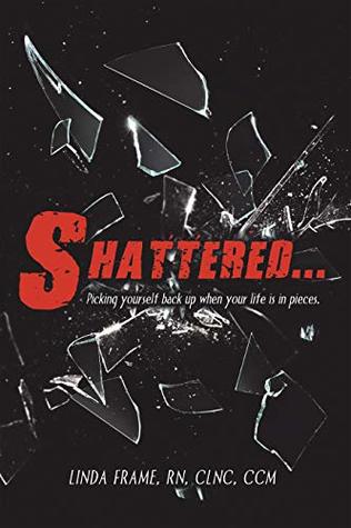 Read Online Shattered: Picking Yourself Back up When Your Life Is in Pieces. - Linda Frame Rn Clnc CCM | PDF